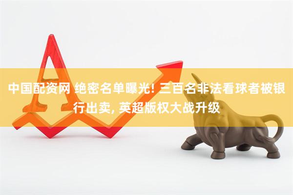 中国配资网 绝密名单曝光! 三百名非法看球者被银行出卖, 英超版权大战升级