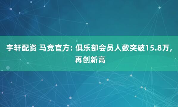 宇轩配资 马竞官方: 俱乐部会员人数突破15.8万, 再创新高