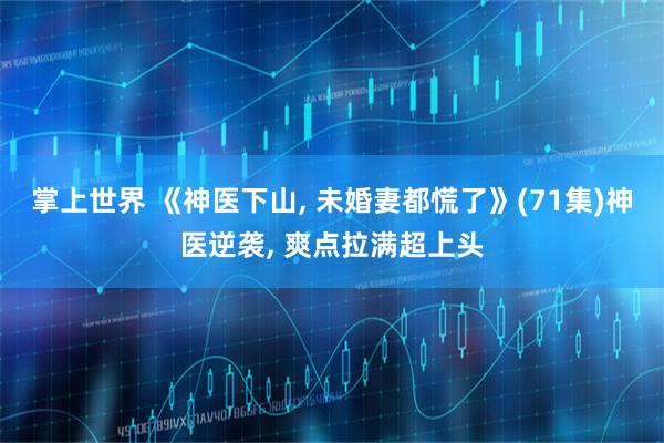掌上世界 《神医下山, 未婚妻都慌了》(71集)神医逆袭, 爽点拉满超上头