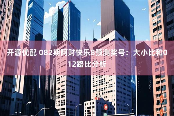 开源优配 082期阿财快乐8预测奖号：大小比和012路比分析