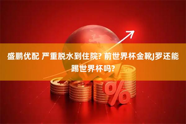 盛鹏优配 严重脱水到住院? 前世界杯金靴J罗还能踢世界杯吗?