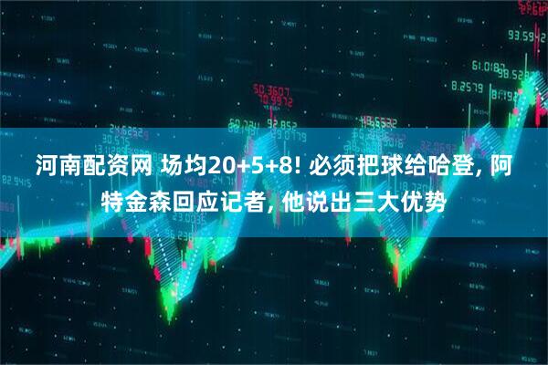 河南配资网 场均20+5+8! 必须把球给哈登, 阿特金森回应记者, 他说出三大优势