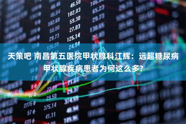 天策吧 南昌第五医院甲状腺科江辉：远超糖尿病甲状腺疾病患者为何这么多?