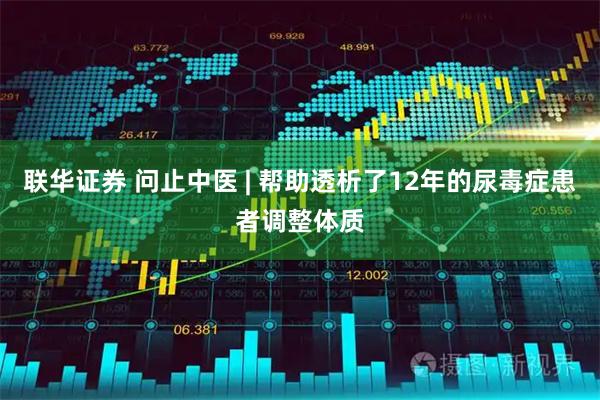 联华证券 问止中医 | 帮助透析了12年的尿毒症患者调整体质