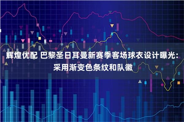 辉煌优配 巴黎圣日耳曼新赛季客场球衣设计曝光: 采用渐变色条纹和队徽