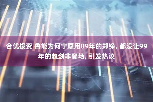合优投资 鲁能为何宁愿用89年的郑铮, 都没让99年的赵剑非登场, 引发热议