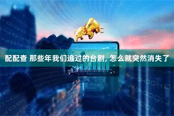 配配查 那些年我们追过的台剧, 怎么就突然消失了