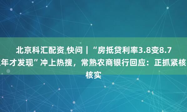 北京科汇配资 快问｜“房抵贷利率3.8变8.7五年才发现”冲上热搜，常熟农商银行回应：正抓紧核实